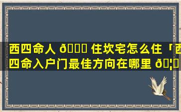 西四命人 🍁 住坎宅怎么住「西四命入户门最佳方向在哪里 🦁 (图文)」